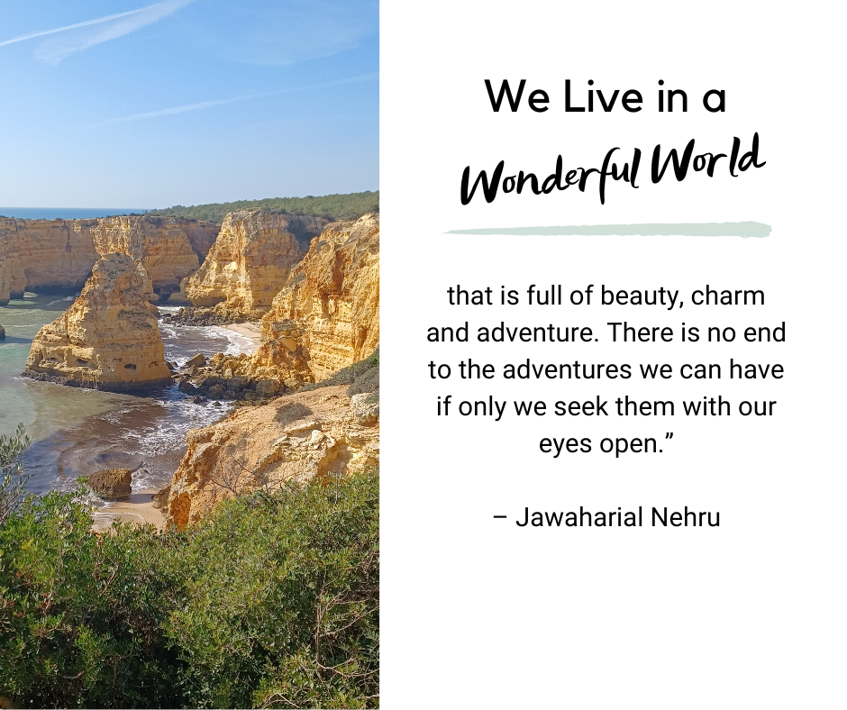 “We live in a wonderful world that is full of beauty, charm and adventure. There is no end to the adventures we can have if only we seek them with our eyes open.” – Jawaharial Nehru
